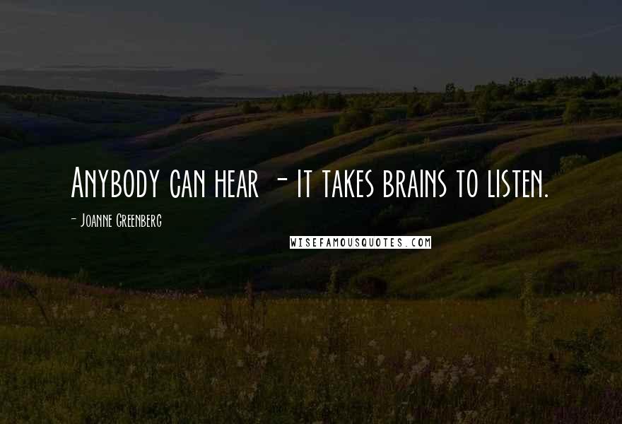 Joanne Greenberg Quotes: Anybody can hear - it takes brains to listen.