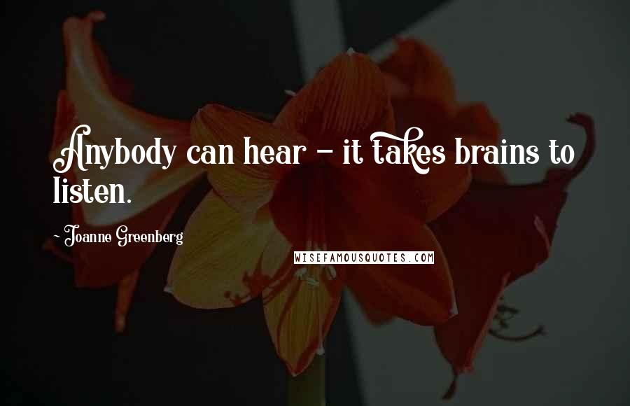 Joanne Greenberg Quotes: Anybody can hear - it takes brains to listen.