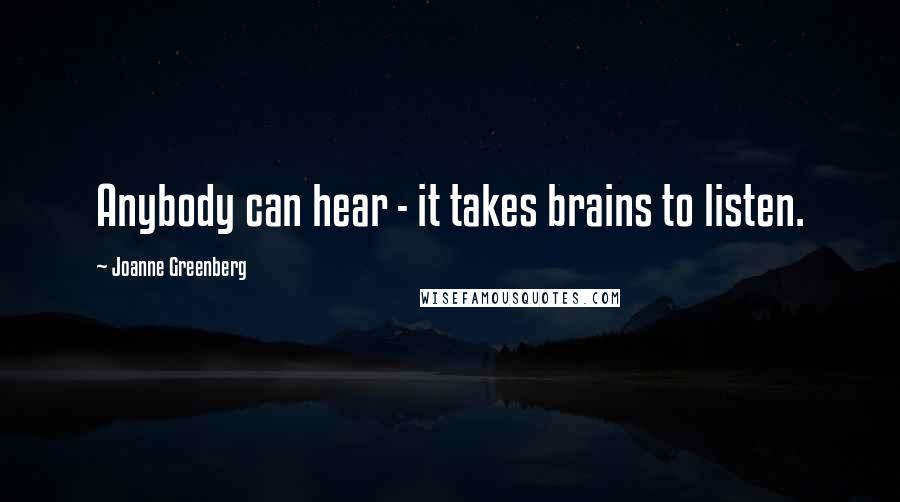 Joanne Greenberg Quotes: Anybody can hear - it takes brains to listen.