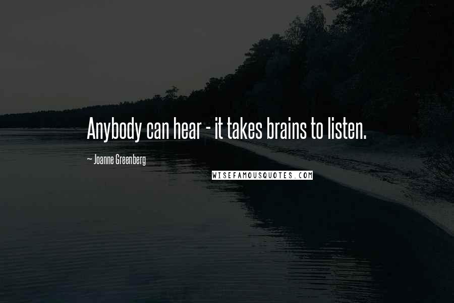 Joanne Greenberg Quotes: Anybody can hear - it takes brains to listen.