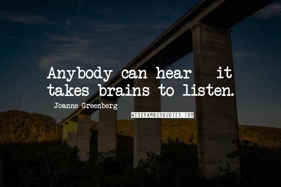 Joanne Greenberg Quotes: Anybody can hear - it takes brains to listen.