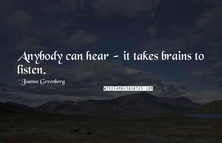 Joanne Greenberg Quotes: Anybody can hear - it takes brains to listen.