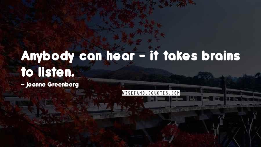 Joanne Greenberg Quotes: Anybody can hear - it takes brains to listen.