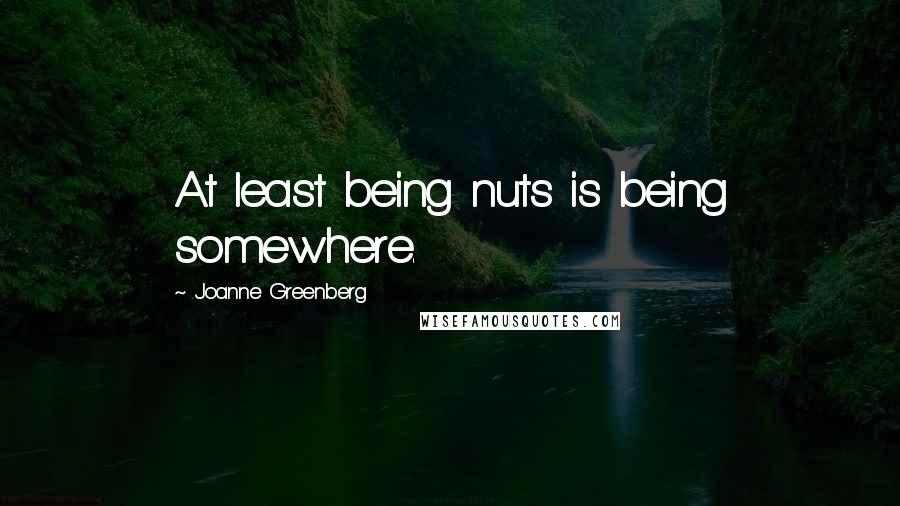 Joanne Greenberg Quotes: At least being nuts is being somewhere.