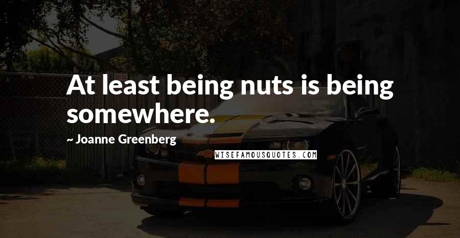 Joanne Greenberg Quotes: At least being nuts is being somewhere.