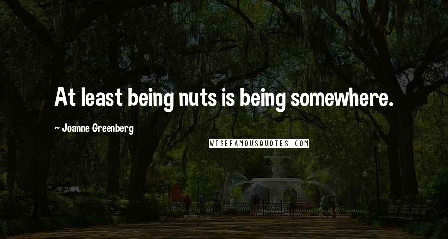 Joanne Greenberg Quotes: At least being nuts is being somewhere.