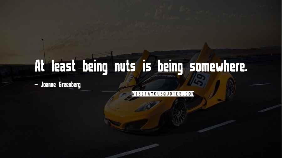 Joanne Greenberg Quotes: At least being nuts is being somewhere.