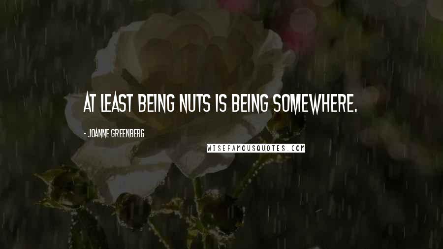 Joanne Greenberg Quotes: At least being nuts is being somewhere.