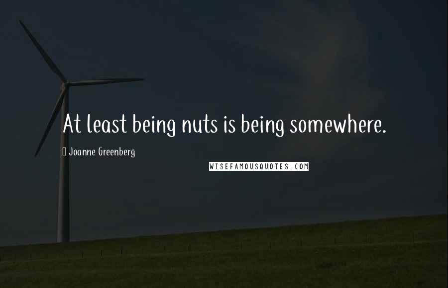 Joanne Greenberg Quotes: At least being nuts is being somewhere.