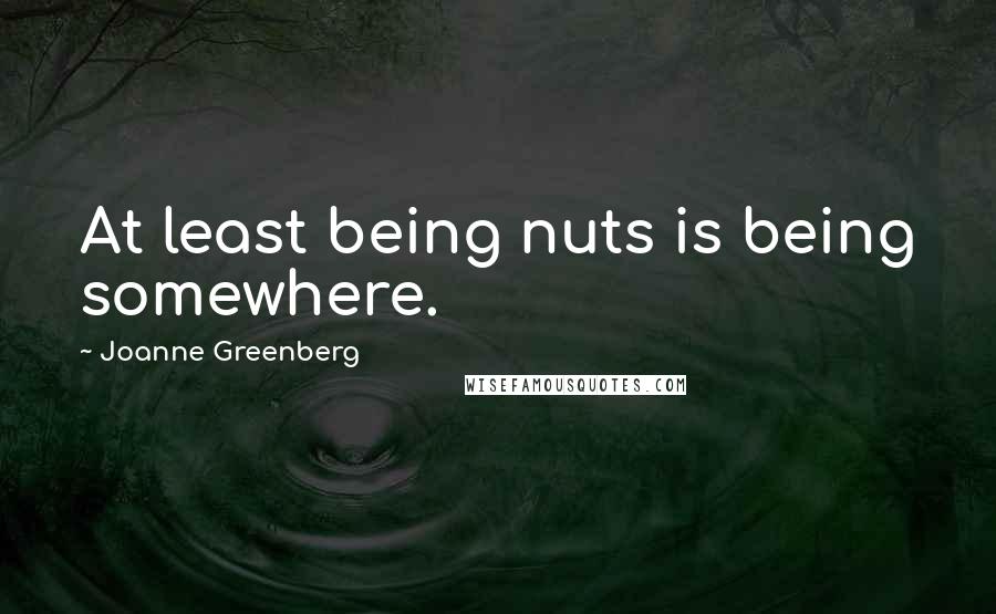 Joanne Greenberg Quotes: At least being nuts is being somewhere.