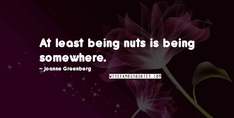 Joanne Greenberg Quotes: At least being nuts is being somewhere.