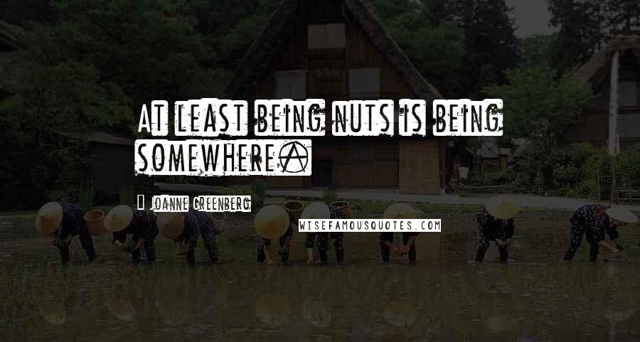 Joanne Greenberg Quotes: At least being nuts is being somewhere.