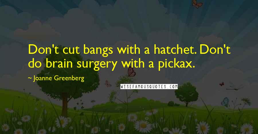 Joanne Greenberg Quotes: Don't cut bangs with a hatchet. Don't do brain surgery with a pickax.