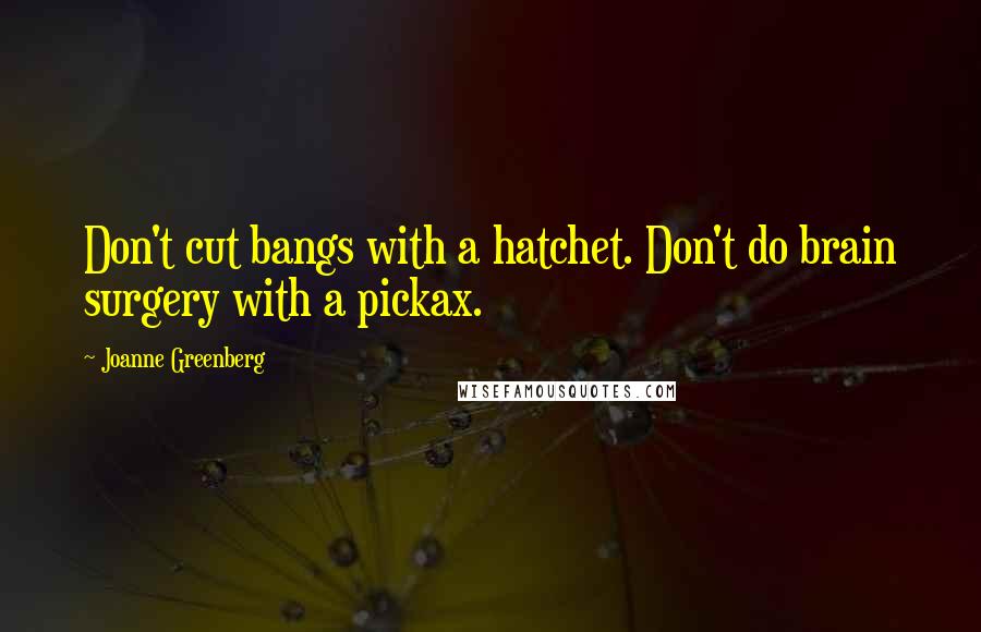 Joanne Greenberg Quotes: Don't cut bangs with a hatchet. Don't do brain surgery with a pickax.