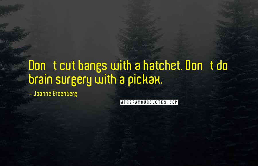 Joanne Greenberg Quotes: Don't cut bangs with a hatchet. Don't do brain surgery with a pickax.