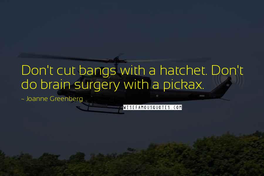 Joanne Greenberg Quotes: Don't cut bangs with a hatchet. Don't do brain surgery with a pickax.