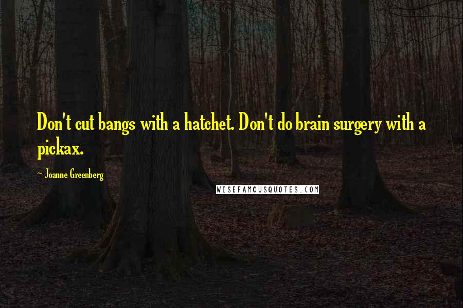 Joanne Greenberg Quotes: Don't cut bangs with a hatchet. Don't do brain surgery with a pickax.