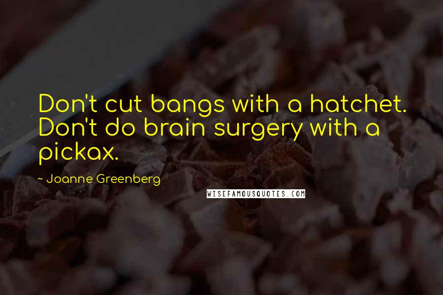 Joanne Greenberg Quotes: Don't cut bangs with a hatchet. Don't do brain surgery with a pickax.