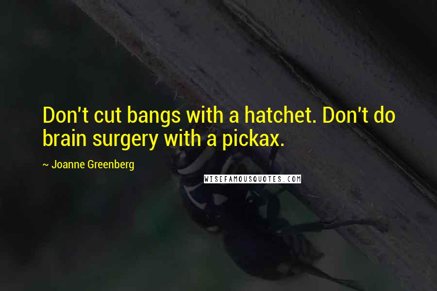 Joanne Greenberg Quotes: Don't cut bangs with a hatchet. Don't do brain surgery with a pickax.