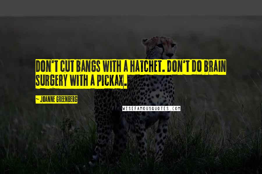 Joanne Greenberg Quotes: Don't cut bangs with a hatchet. Don't do brain surgery with a pickax.
