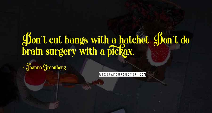 Joanne Greenberg Quotes: Don't cut bangs with a hatchet. Don't do brain surgery with a pickax.