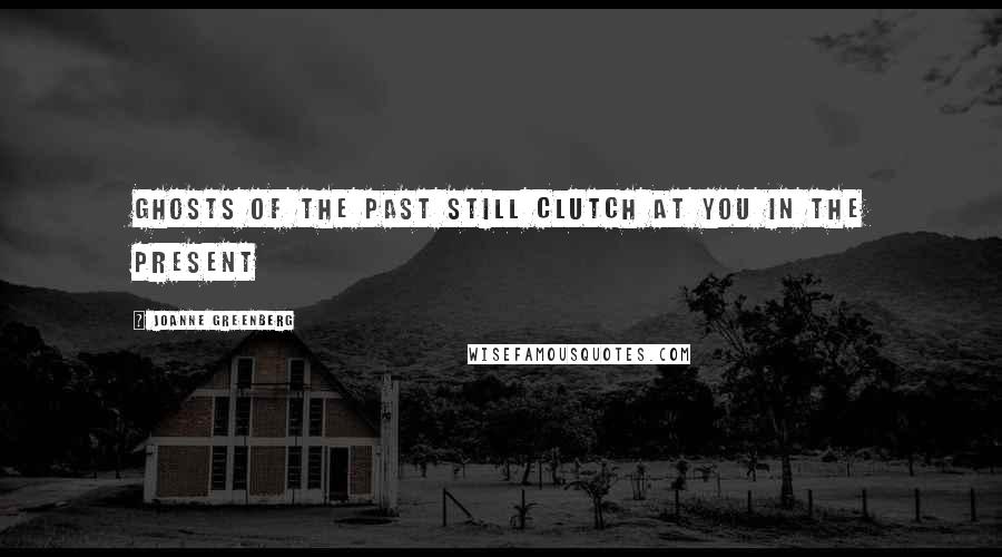 Joanne Greenberg Quotes: Ghosts of the past still clutch at you in the present