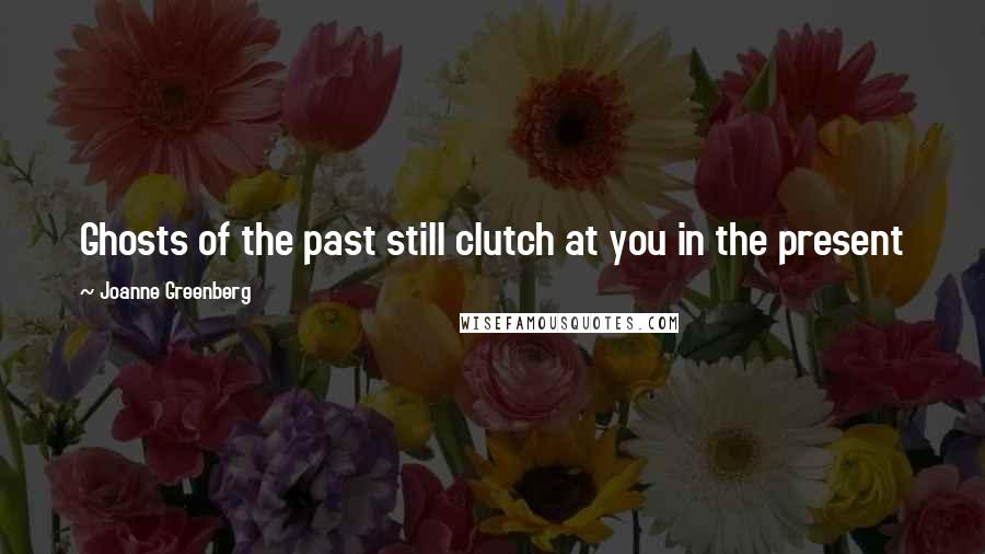 Joanne Greenberg Quotes: Ghosts of the past still clutch at you in the present