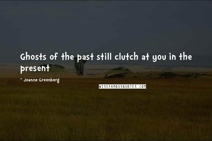 Joanne Greenberg Quotes: Ghosts of the past still clutch at you in the present