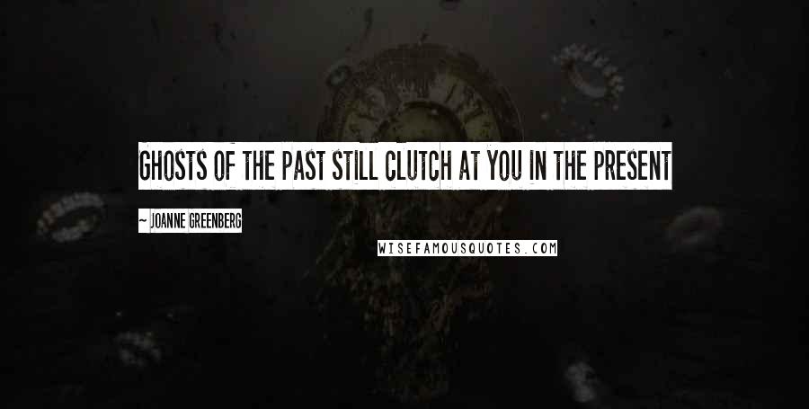 Joanne Greenberg Quotes: Ghosts of the past still clutch at you in the present