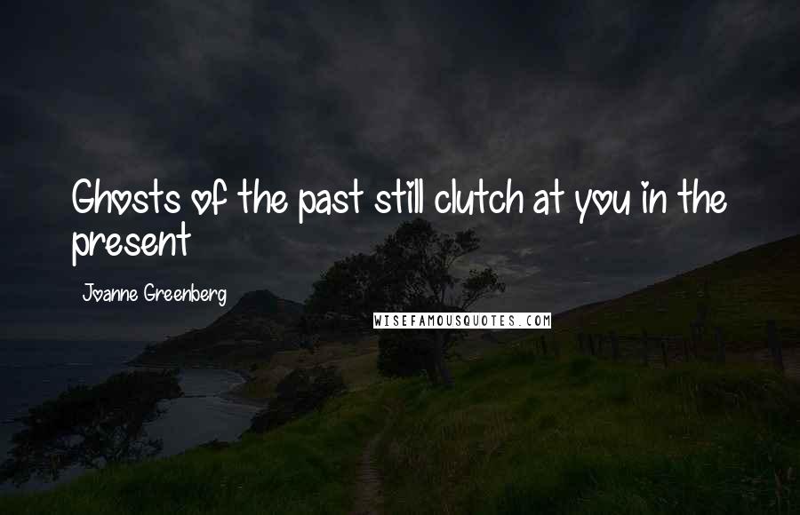 Joanne Greenberg Quotes: Ghosts of the past still clutch at you in the present