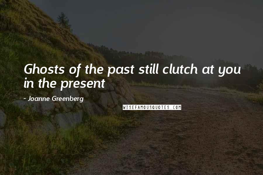 Joanne Greenberg Quotes: Ghosts of the past still clutch at you in the present