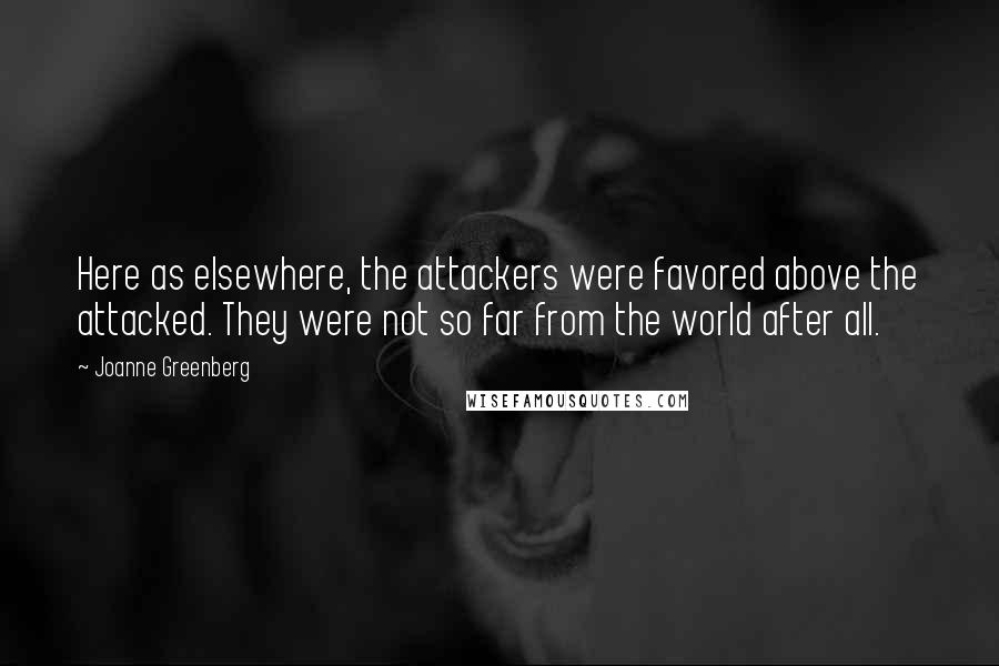 Joanne Greenberg Quotes: Here as elsewhere, the attackers were favored above the attacked. They were not so far from the world after all.