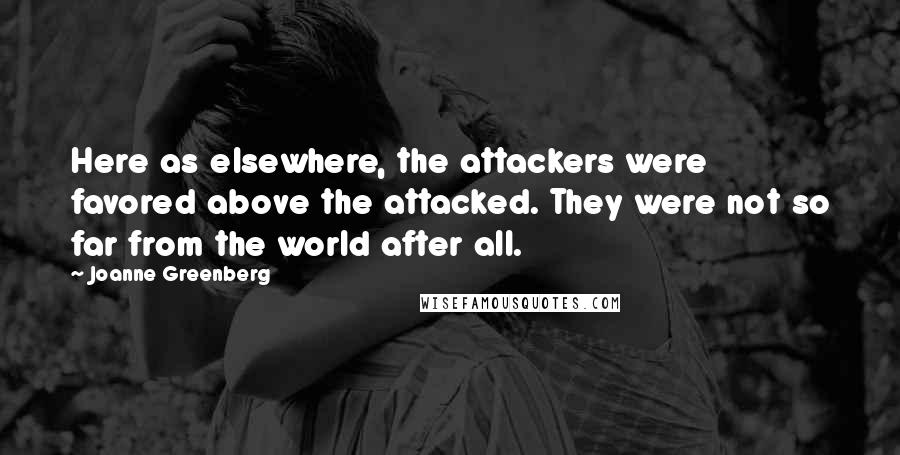 Joanne Greenberg Quotes: Here as elsewhere, the attackers were favored above the attacked. They were not so far from the world after all.