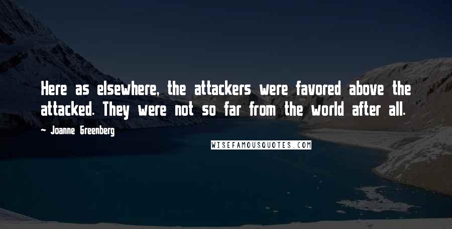Joanne Greenberg Quotes: Here as elsewhere, the attackers were favored above the attacked. They were not so far from the world after all.