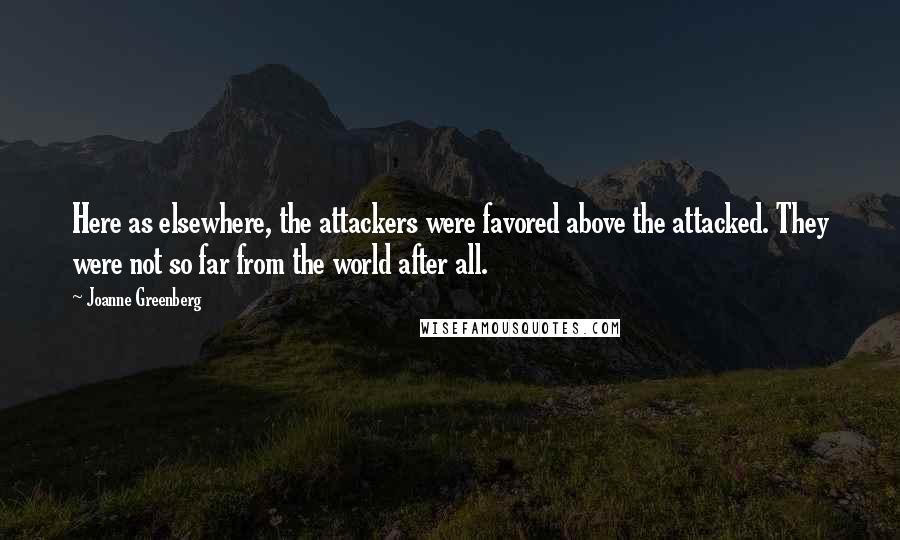 Joanne Greenberg Quotes: Here as elsewhere, the attackers were favored above the attacked. They were not so far from the world after all.