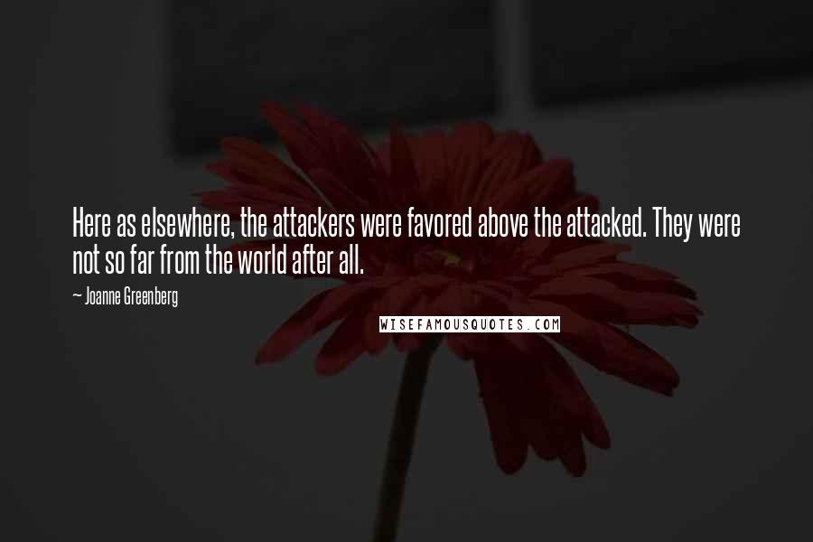 Joanne Greenberg Quotes: Here as elsewhere, the attackers were favored above the attacked. They were not so far from the world after all.