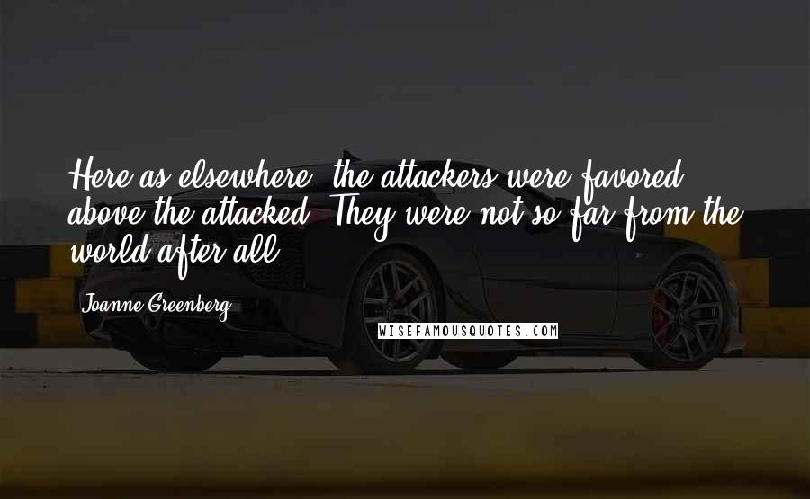 Joanne Greenberg Quotes: Here as elsewhere, the attackers were favored above the attacked. They were not so far from the world after all.