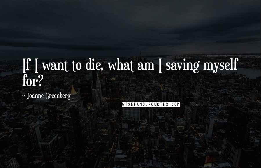 Joanne Greenberg Quotes: If I want to die, what am I saving myself for?