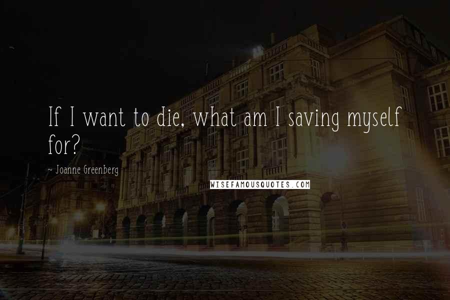 Joanne Greenberg Quotes: If I want to die, what am I saving myself for?