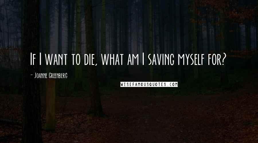 Joanne Greenberg Quotes: If I want to die, what am I saving myself for?