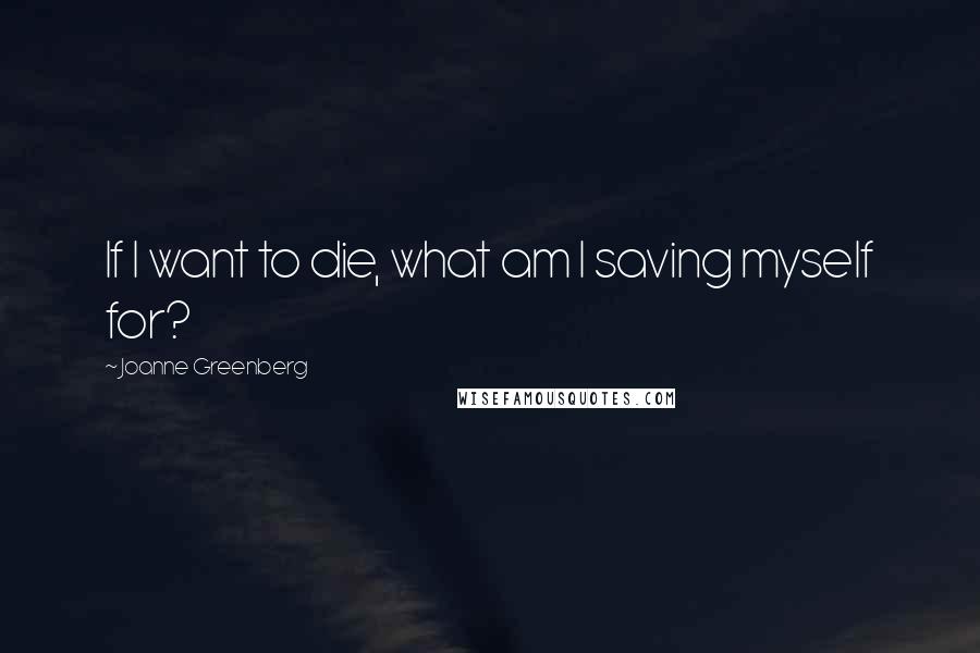 Joanne Greenberg Quotes: If I want to die, what am I saving myself for?