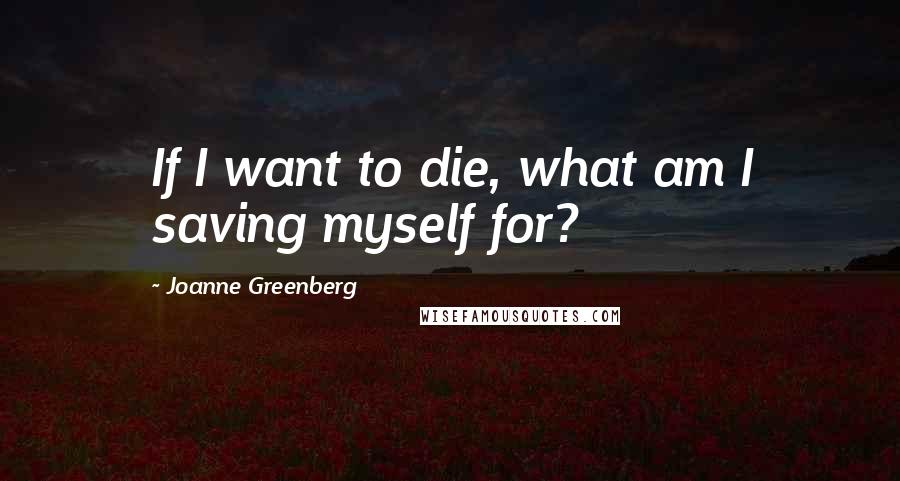 Joanne Greenberg Quotes: If I want to die, what am I saving myself for?