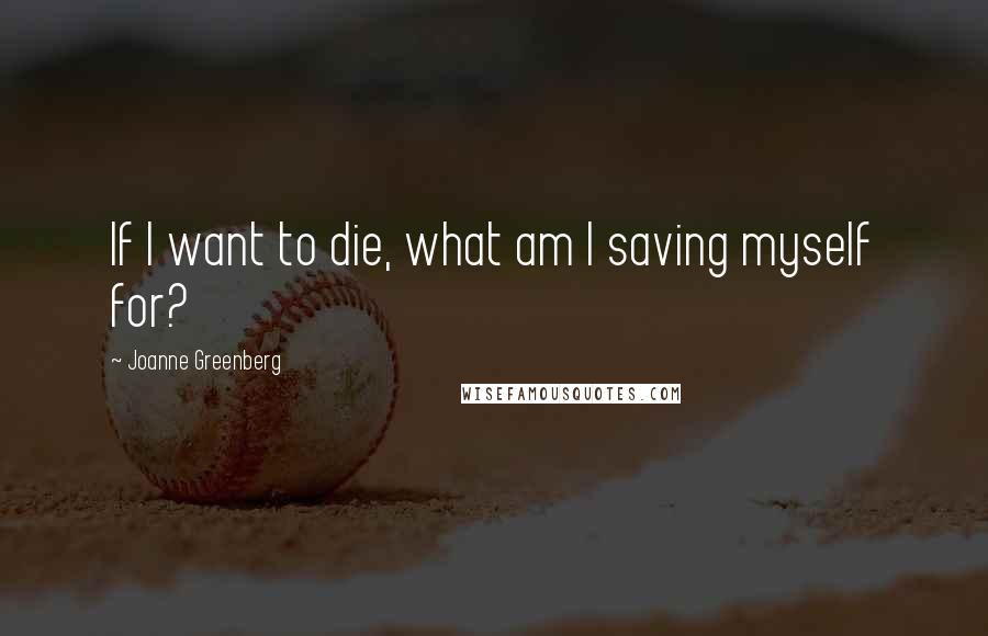 Joanne Greenberg Quotes: If I want to die, what am I saving myself for?