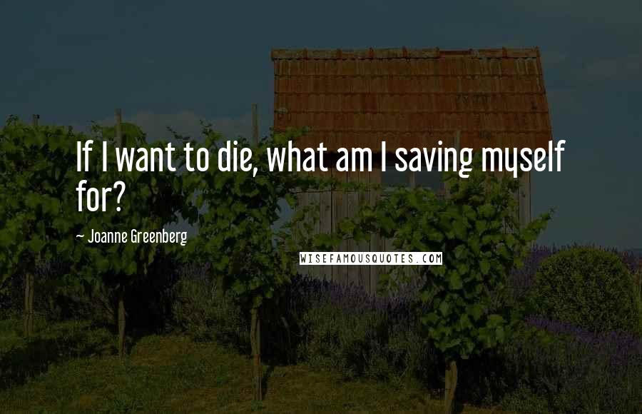 Joanne Greenberg Quotes: If I want to die, what am I saving myself for?