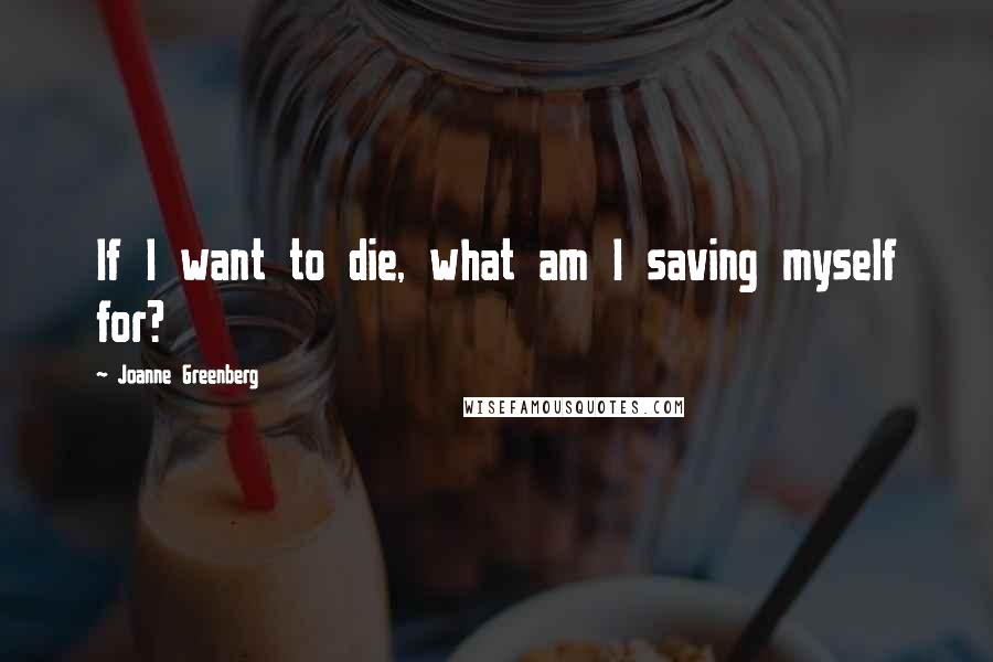 Joanne Greenberg Quotes: If I want to die, what am I saving myself for?