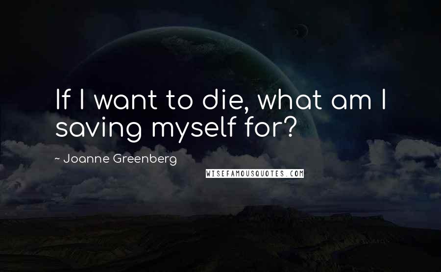 Joanne Greenberg Quotes: If I want to die, what am I saving myself for?