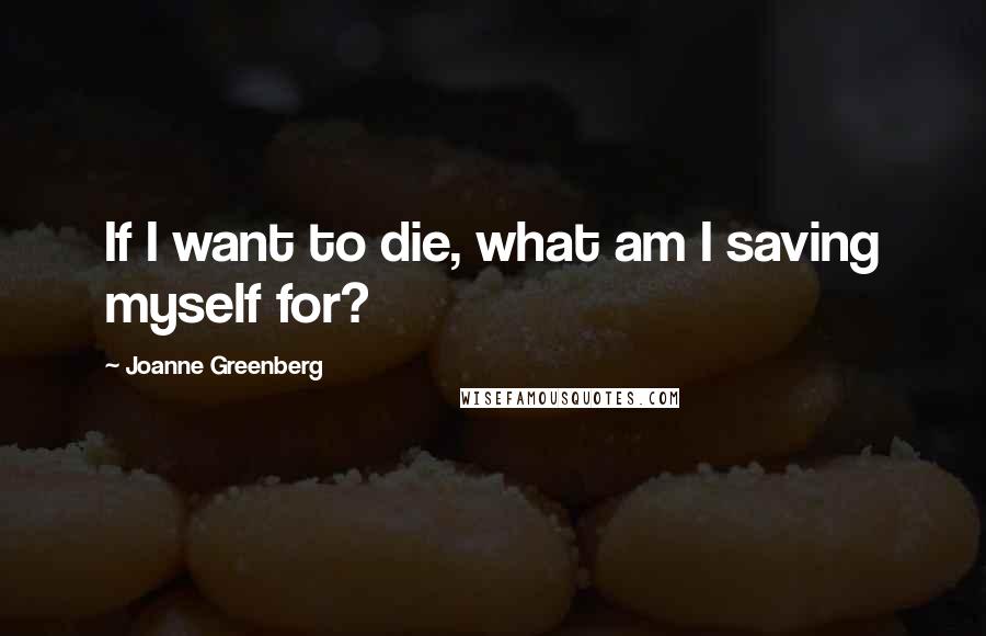 Joanne Greenberg Quotes: If I want to die, what am I saving myself for?