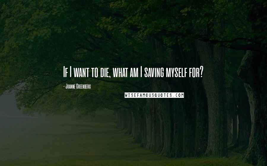 Joanne Greenberg Quotes: If I want to die, what am I saving myself for?