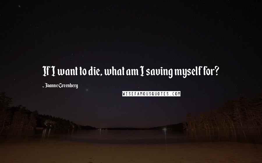 Joanne Greenberg Quotes: If I want to die, what am I saving myself for?