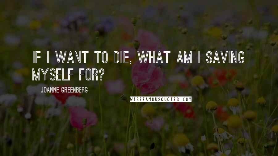 Joanne Greenberg Quotes: If I want to die, what am I saving myself for?